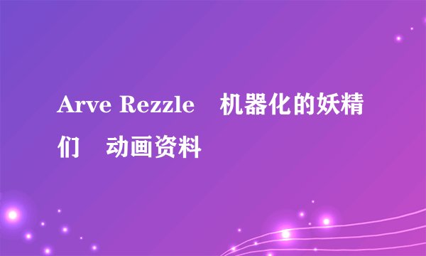 Arve Rezzle―机器化的妖精们―动画资料