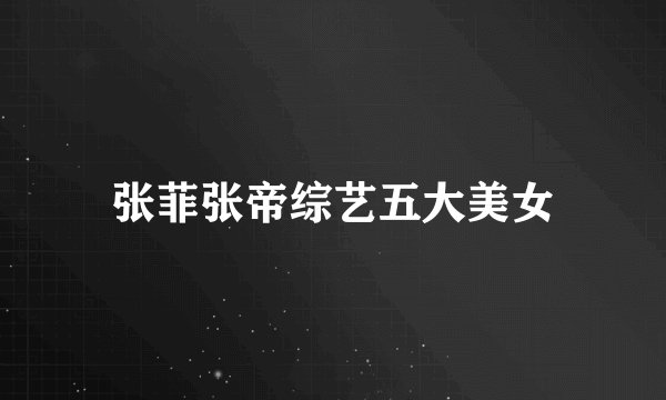 张菲张帝综艺五大美女
