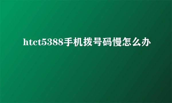 htct5388手机拨号码慢怎么办