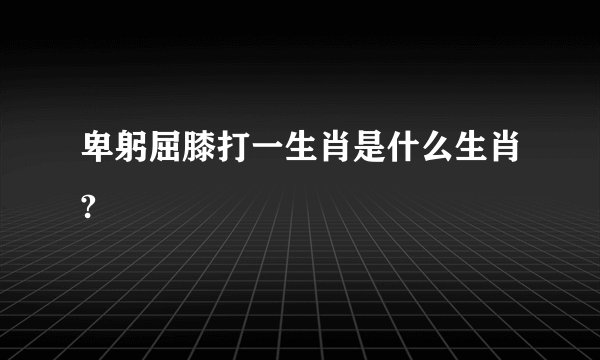 卑躬屈膝打一生肖是什么生肖?