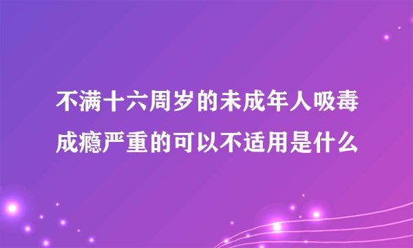 不满十六周岁的未成年人吸毒成瘾严重的可以不适用是什么