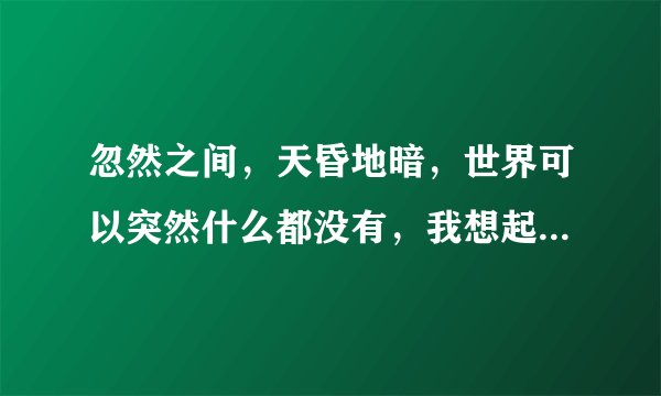 忽然之间,天昏地暗,世界可以突然什么都没有,我想起了你……是什么歌 ?