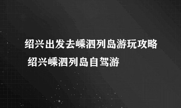 绍兴出发去嵊泗列岛游玩攻略 绍兴嵊泗列岛自驾游