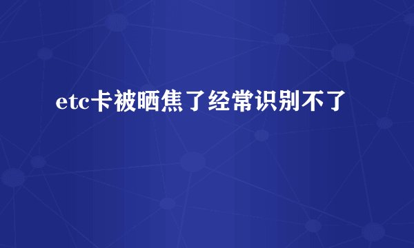 etc卡被晒焦了经常识别不了