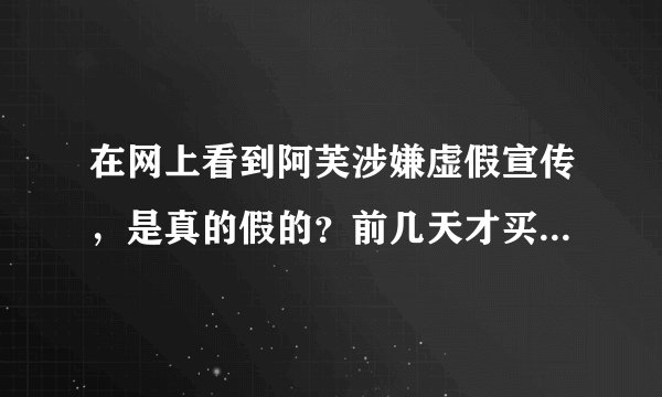 在网上看到阿芙涉嫌虚假宣传，是真的假的？前几天才买了阿芙荷荷巴油爽肤水还有乳液呢。有人用了不好的吗