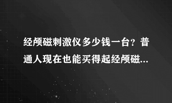 经颅磁刺激仪多少钱一台？普通人现在也能买得起经颅磁刺激仪啦！
