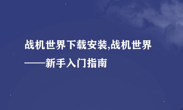 战机世界下载安装,战机世界——新手入门指南