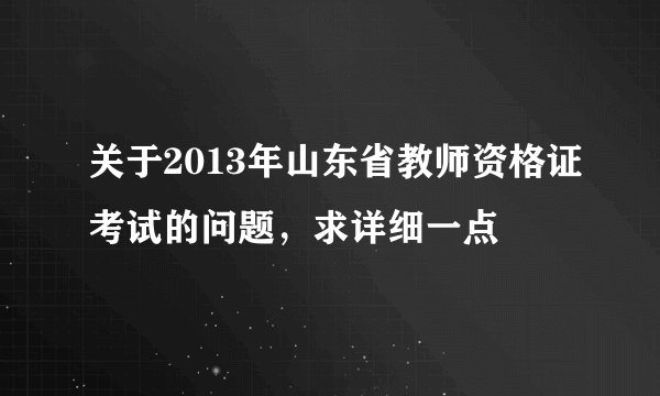 关于2013年山东省教师资格证考试的问题，求详细一点