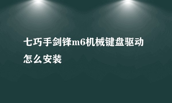 七巧手剑锋m6机械键盘驱动怎么安装