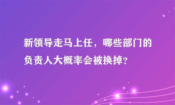 新领导走马上任，哪些部门的负责人大概率会被换掉？