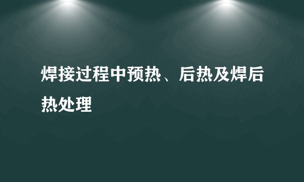 焊接过程中预热、后热及焊后热处理