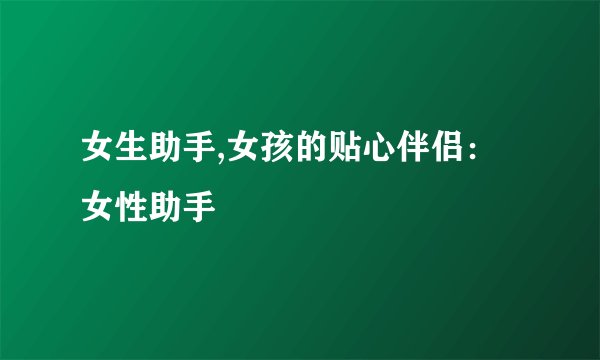 女生助手,女孩的贴心伴侣：女性助手