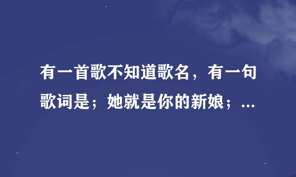 有一首歌不知道歌名，有一句歌词是；她就是你的新娘；她是别人用心托付在你手上/