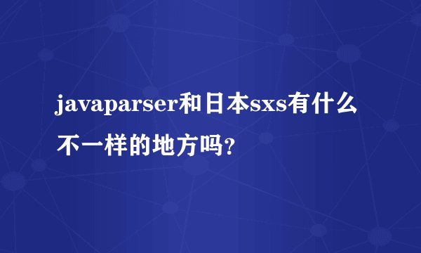 javaparser和日本sxs有什么不一样的地方吗？