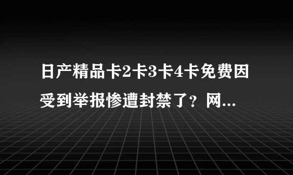 日产精品卡2卡3卡4卡免费因受到举报惨遭封禁了？网友：还在用着呢！
