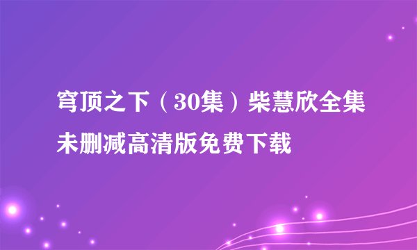穹顶之下（30集）柴慧欣全集未删减高清版免费下载