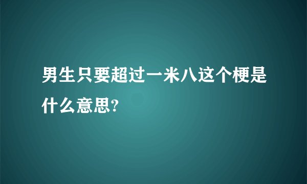 男生只要超过一米八这个梗是什么意思?