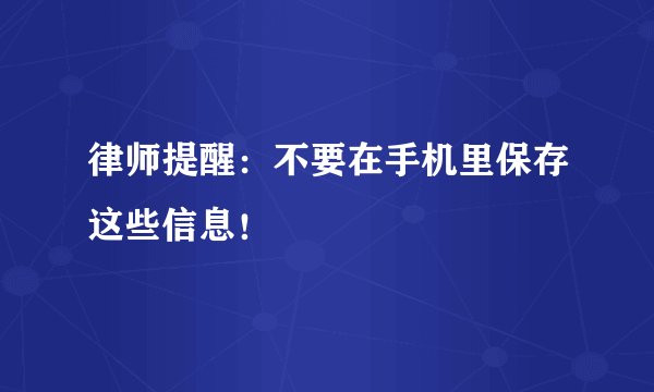 律师提醒：不要在手机里保存这些信息！