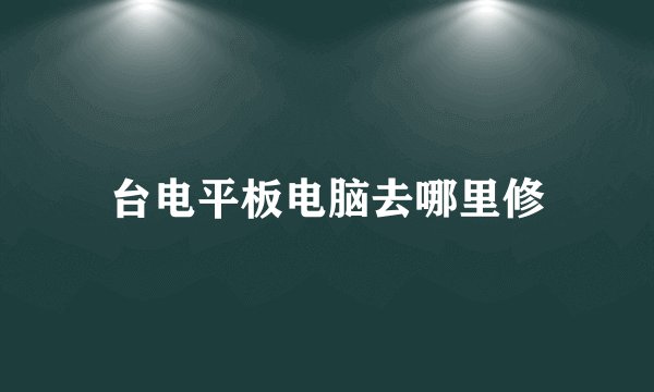 台电平板电脑去哪里修