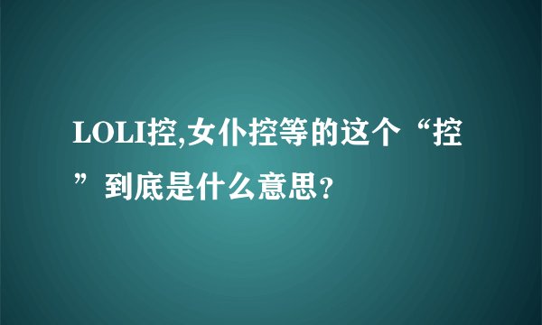 LOLI控,女仆控等的这个“控”到底是什么意思？