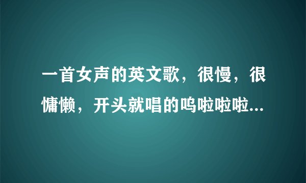 一首女声的英文歌，很慢，很慵懒，开头就唱的呜啦啦啦啦啦啦啦呜啦啦啦啦..后面记不清楚了