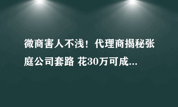 微商害人不浅！代理商揭秘张庭公司套路 花30万可成为