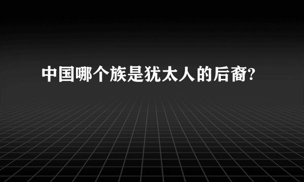 中国哪个族是犹太人的后裔?
