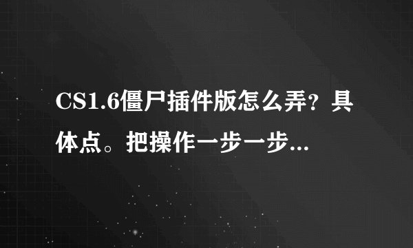 CS1.6僵尸插件版怎么弄？具体点。把操作一步一步说出来 说的好的 追加！！！
