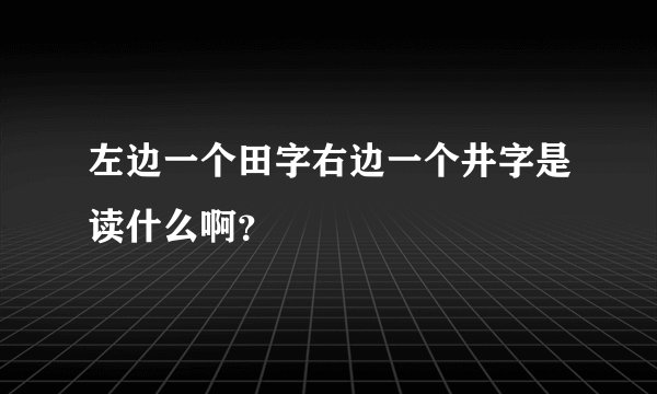 左边一个田字右边一个井字是读什么啊？