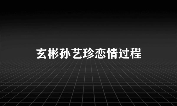 玄彬孙艺珍恋情过程