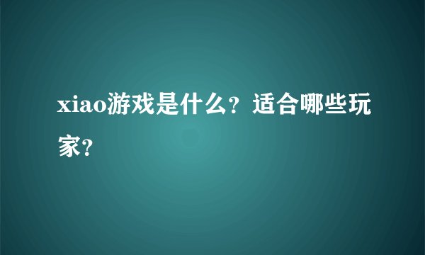xiao游戏是什么？适合哪些玩家？