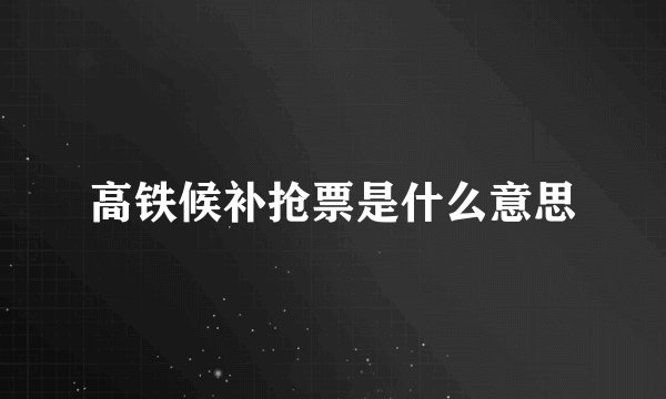 高铁候补抢票是什么意思