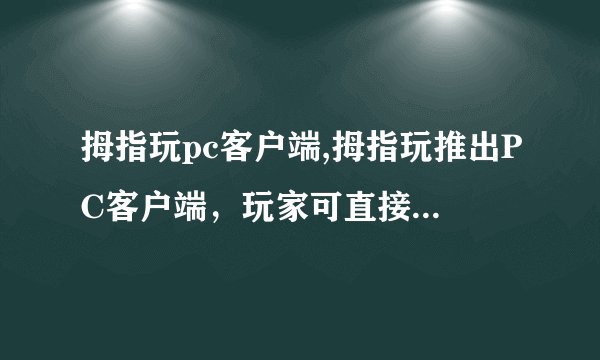 拇指玩pc客户端,拇指玩推出PC客户端，玩家可直接在电脑上游戏