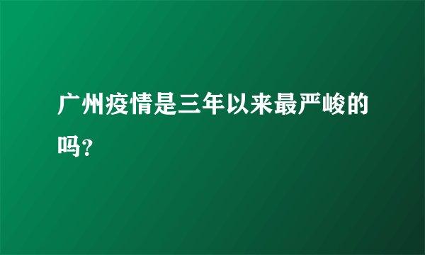 广州疫情是三年以来最严峻的吗？