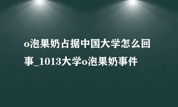 o泡果奶占据中国大学怎么回事_1013大学o泡果奶事件