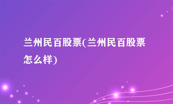 兰州民百股票(兰州民百股票怎么样)