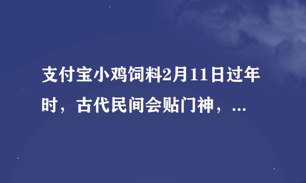 支付宝小鸡饲料2月11日过年时，古代民间会贴门神，以祈求平安吉祥,最早的门神是正确答案:神茶、郁垒