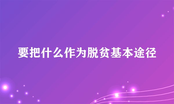 要把什么作为脱贫基本途径