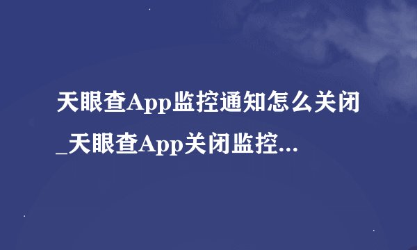 天眼查App监控通知怎么关闭_天眼查App关闭监控通知详细方法