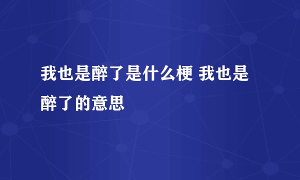 我也是醉了是什么梗 我也是醉了的意思