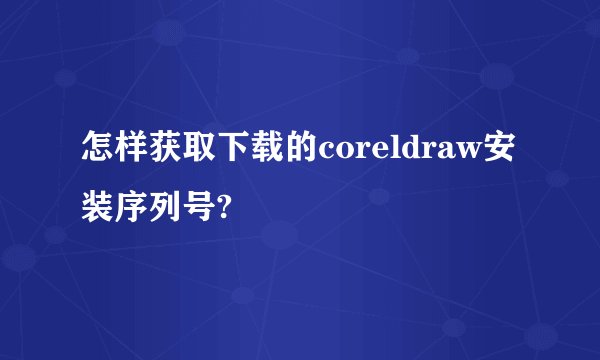 怎样获取下载的coreldraw安装序列号?