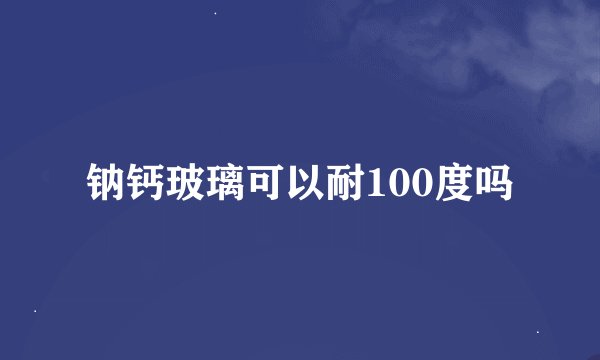 钠钙玻璃可以耐100度吗