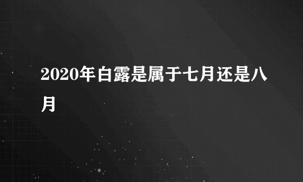 2020年白露是属于七月还是八月