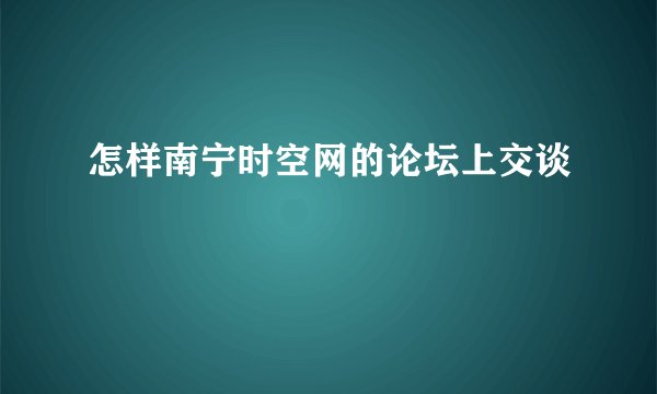 怎样南宁时空网的论坛上交谈