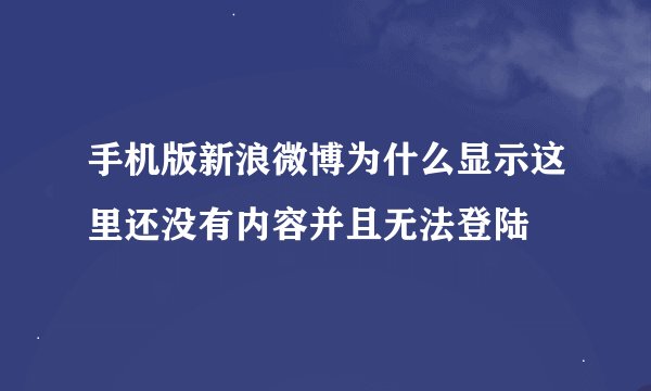 手机版新浪微博为什么显示这里还没有内容并且无法登陆