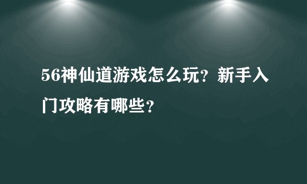 56神仙道游戏怎么玩？新手入门攻略有哪些？