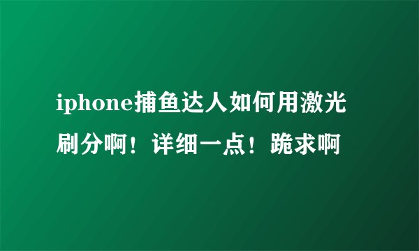 iphone捕鱼达人如何用激光刷分啊！详细一点！跪求啊