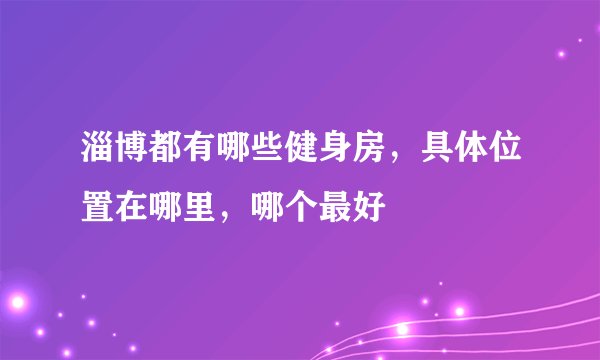 淄博都有哪些健身房,具体位置在哪里,哪个最好
