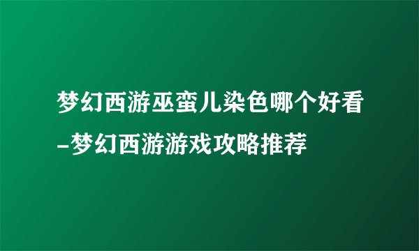 梦幻西游巫蛮儿染色哪个好看-梦幻西游游戏攻略推荐