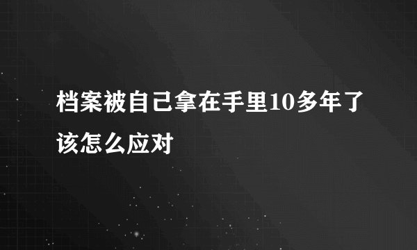 档案被自己拿在手里10多年了该怎么应对